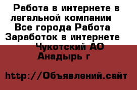 Работа в интернете в легальной компании. - Все города Работа » Заработок в интернете   . Чукотский АО,Анадырь г.